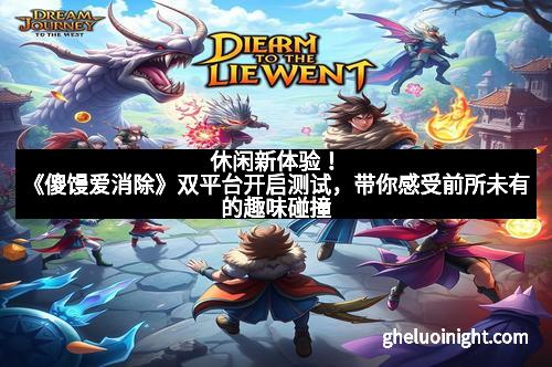 休闲新体验！《傻馒爱消除》双平台开启测试，带你感受前所未有的趣味碰撞