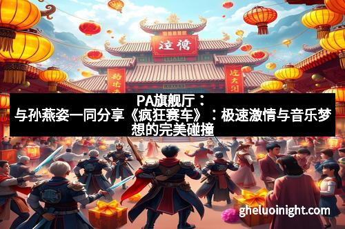 PA旗舰厅：与孙燕姿一同分享《疯狂赛车》：极速激情与音乐梦想的完美碰撞